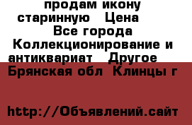 продам икону старинную › Цена ­ 0 - Все города Коллекционирование и антиквариат » Другое   . Брянская обл.,Клинцы г.